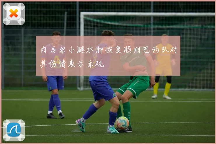 内马尔小腿水肿恢复顺利巴西队对其伤情表示乐观