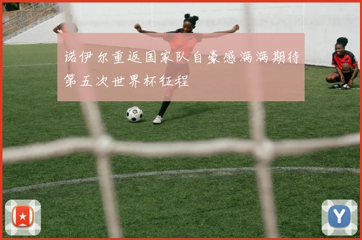 诺伊尔重返国家队自豪感满满期待第五次世界杯征程