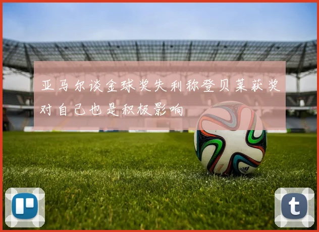 亚马尔谈金球奖失利称登贝莱获奖对自己也是积极影响