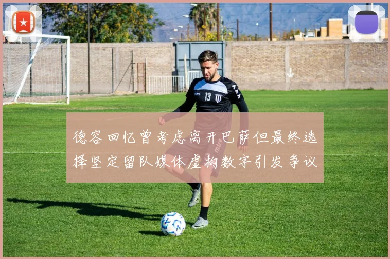 德容回忆曾考虑离开巴萨但最终选择坚定留队媒体虚构数字引发争议