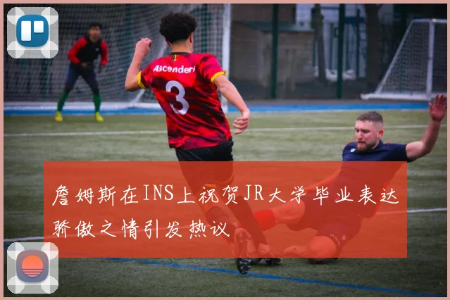 詹姆斯在INS上祝贺JR大学毕业表达骄傲之情引发热议