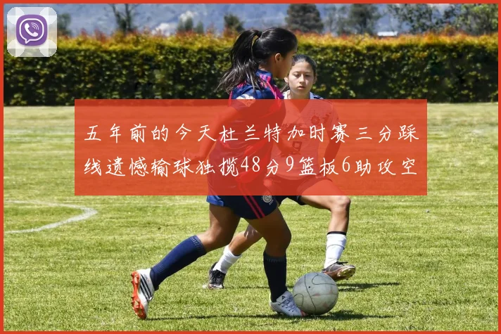 五年前的今天杜兰特加时赛三分踩线遗憾输球独揽48分9篮板6助攻空砍成悲剧