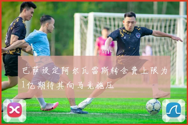 巴萨设定阿尔瓦雷斯转会费上限为1亿期待其向马竞施压