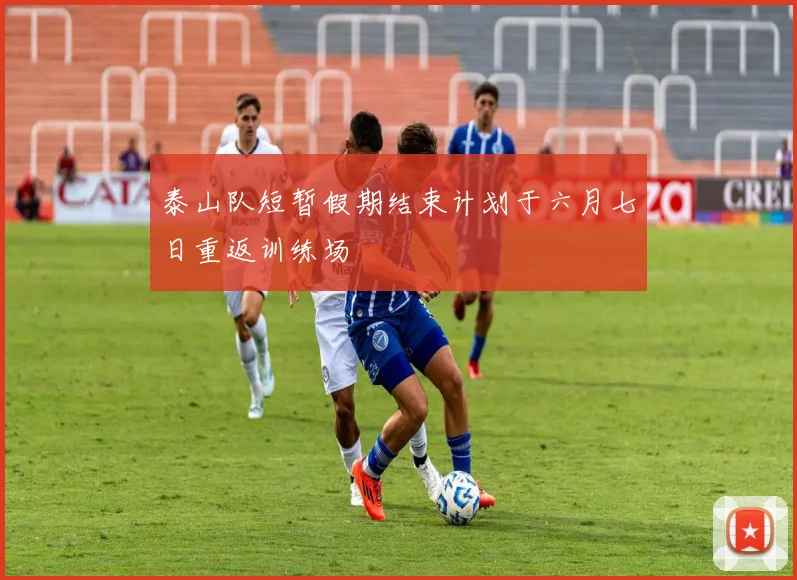 泰山队短暂假期结束计划于六月七日重返训练场