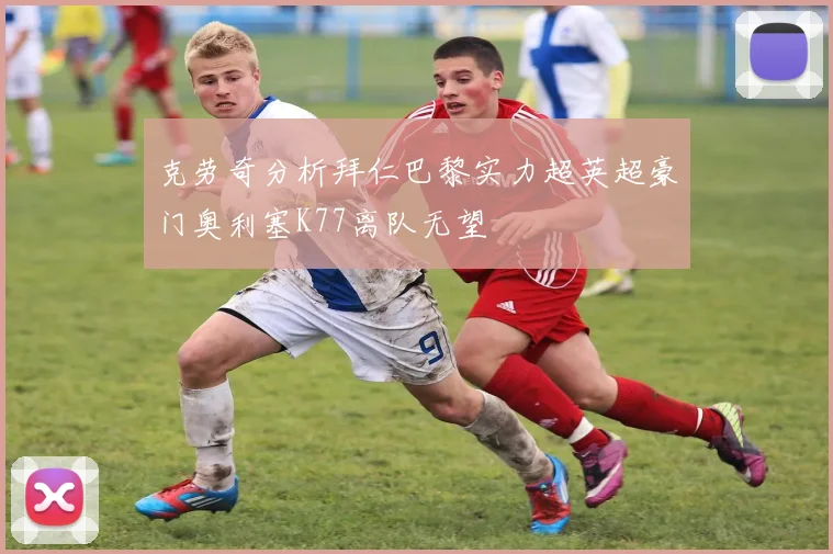 克劳奇分析拜仁巴黎实力超英超豪门奥利塞K77离队无望