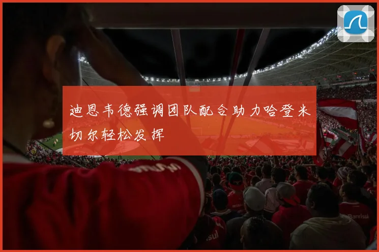 迪恩韦德强调团队配合助力哈登米切尔轻松发挥