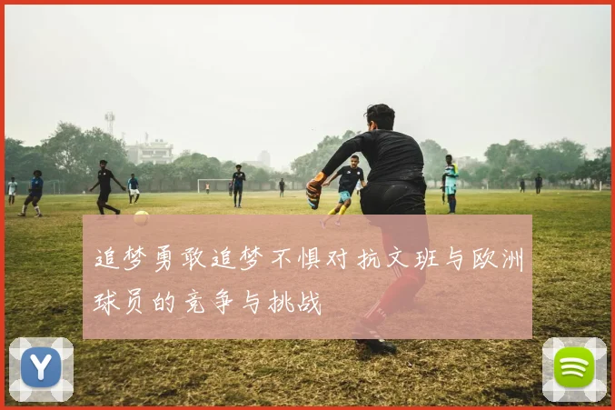 追梦勇敢追梦不惧对抗文班与欧洲球员的竞争与挑战
