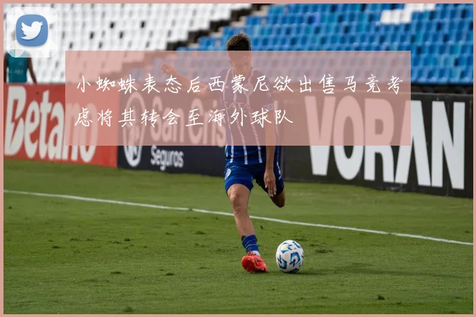 小蜘蛛表态后西蒙尼欲出售马竞考虑将其转会至海外球队