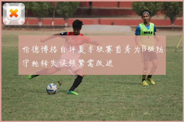 伦德博格自评夏季联赛首秀为B级防守轮转失误频繁需改进