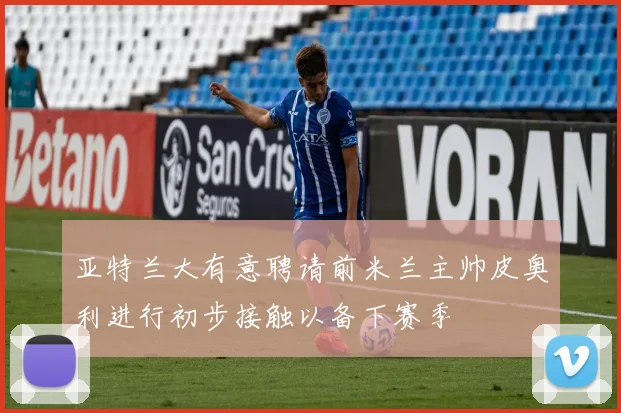 亚特兰大有意聘请前米兰主帅皮奥利进行初步接触以备下赛季
