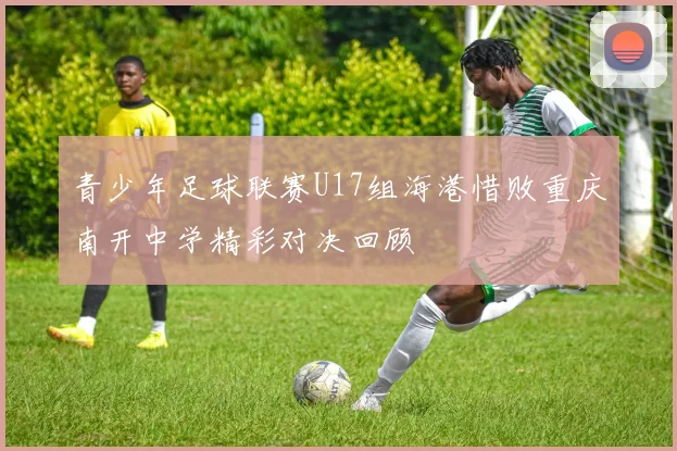 青少年足球联赛U17组海港惜败重庆南开中学精彩对决回顾