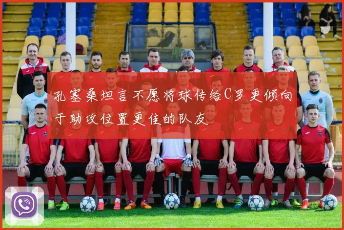 孔塞桑坦言不愿将球传给C罗更倾向于助攻位置更佳的队友